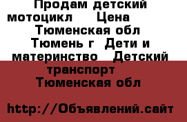 Продам детский мотоцикл.  › Цена ­ 4 000 - Тюменская обл., Тюмень г. Дети и материнство » Детский транспорт   . Тюменская обл.